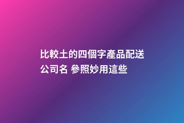 比較土的四個字產品配送公司名 參照妙用這些-第1張-公司起名-玄機派